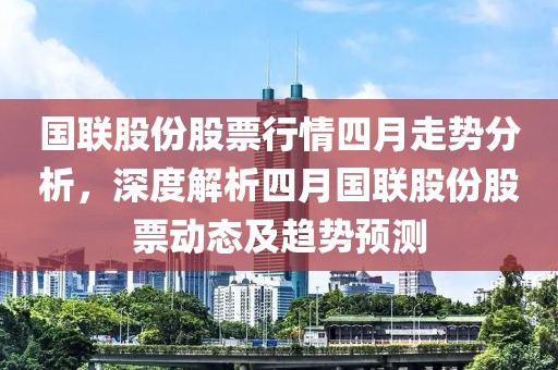 国联股份股票行情四月走势分析，深度解析四月国联股份股票动态及趋势预测