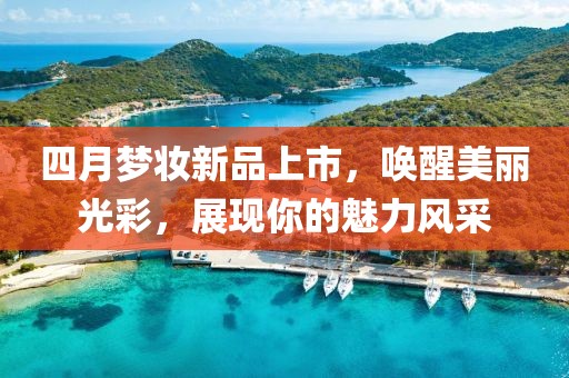 四月梦妆新品上市，唤醒美丽光彩，展现你的魅力风采