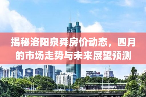 揭秘洛阳泉舜房价动态，四月的市场走势与未来展望预测