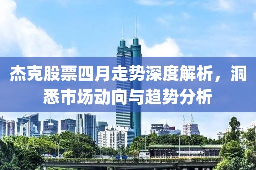 杰克股票四月走势深度解析，洞悉市场动向与趋势分析