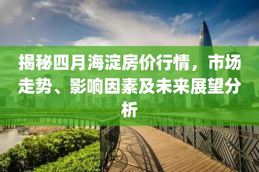揭秘四月海淀房价行情，市场走势、影响因素及未来展望分析