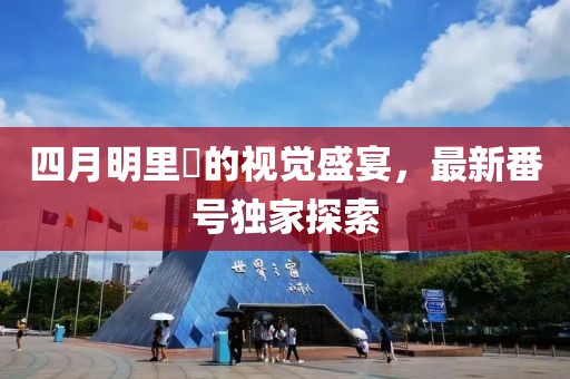 四月明里紬的视觉盛宴，最新番号独家探索