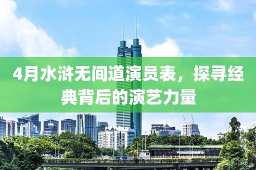 4月水浒无间道演员表，探寻经典背后的演艺力量