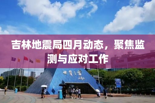 吉林地震局四月动态，聚焦监测与应对工作