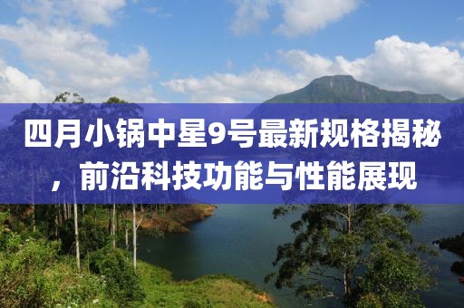 四月小锅中星9号最新规格揭秘，前沿科技功能与性能展现