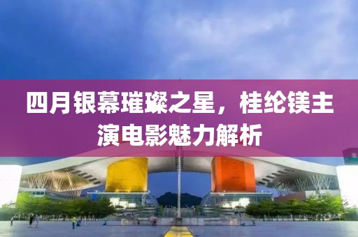 四月银幕璀璨之星，桂纶镁主演电影魅力解析