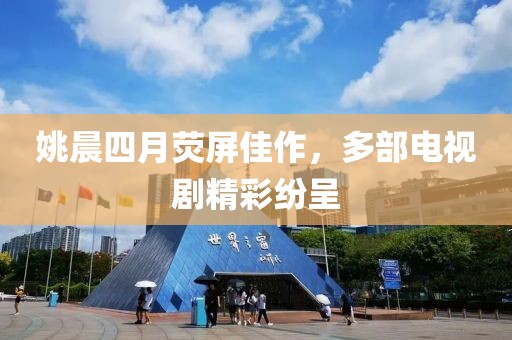 姚晨四月荧屏佳作，多部电视剧精彩纷呈