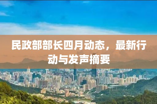 民政部部长四月动态，最新行动与发声摘要
