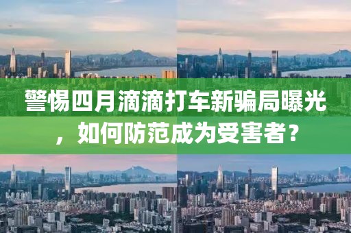 警惕四月滴滴打车新骗局曝光，如何防范成为受害者？