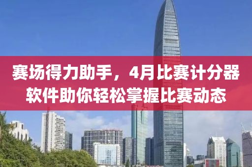 赛场得力助手，4月比赛计分器软件助你轻松掌握比赛动态