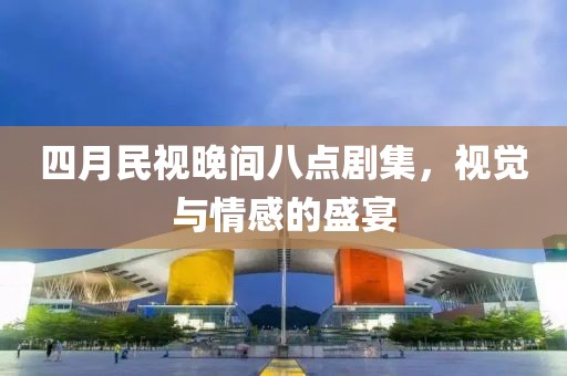 四月民视晚间八点剧集，视觉与情感的盛宴