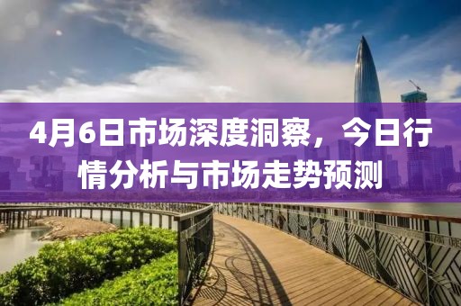 4月6日市场深度洞察，今日行情分析与市场走势预测