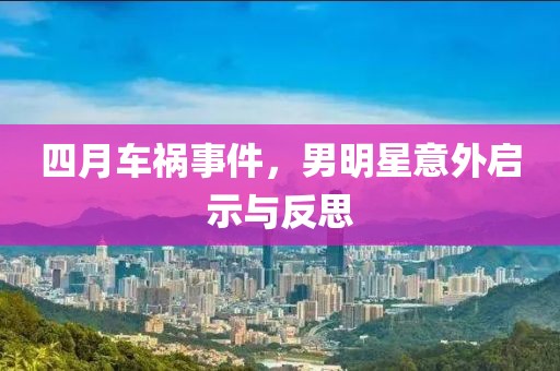 四月车祸事件，男明星意外启示与反思