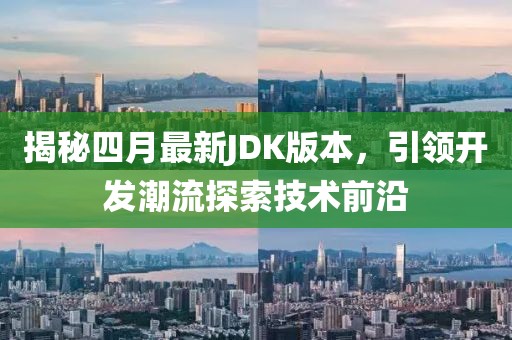 揭秘四月最新JDK版本，引领开发潮流探索技术前沿