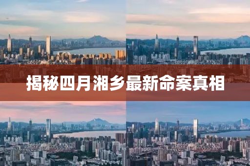 揭秘四月湘乡最新命案真相