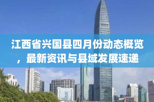 江西省兴国县四月份动态概览，最新资讯与县域发展速递