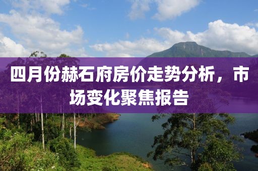 四月份赫石府房价走势分析，市场变化聚焦报告