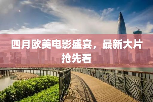 四月欧美电影盛宴，最新大片抢先看