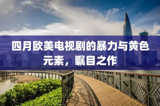 四月欧美电视剧的暴力与黄色元素，瞩目之作