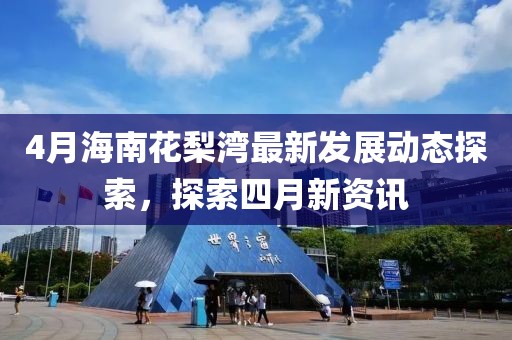 4月海南花梨湾最新发展动态探索，探索四月新资讯
