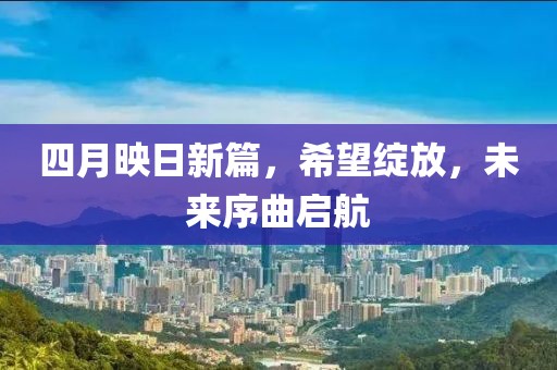 四月映日新篇，希望绽放，未来序曲启航