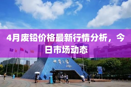 4月废铅价格最新行情分析，今日市场动态
