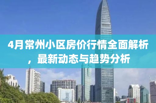 4月常州小区房价行情全面解析，最新动态与趋势分析