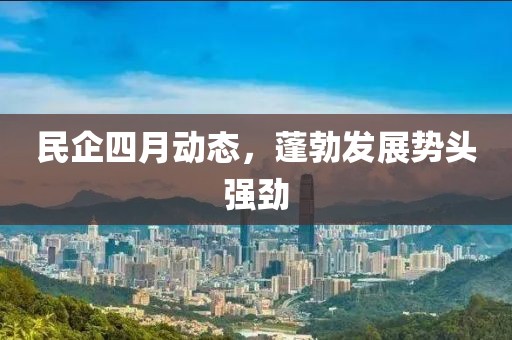 民企四月动态，蓬勃发展势头强劲