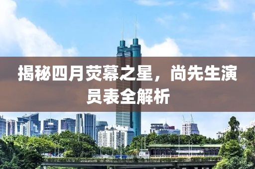 揭秘四月荧幕之星，尚先生演员表全解析