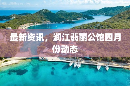 最新资讯，润江翡丽公馆四月份动态
