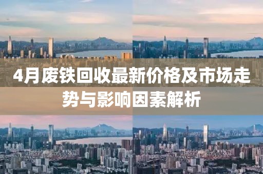 4月废铁回收最新价格及市场走势与影响因素解析