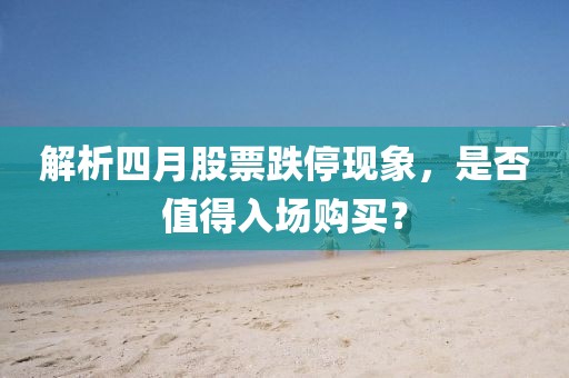 解析四月股票跌停现象，是否值得入场购买？