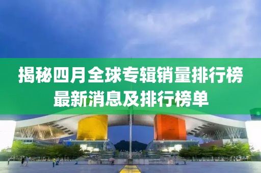 揭秘四月全球专辑销量排行榜最新消息及排行榜单