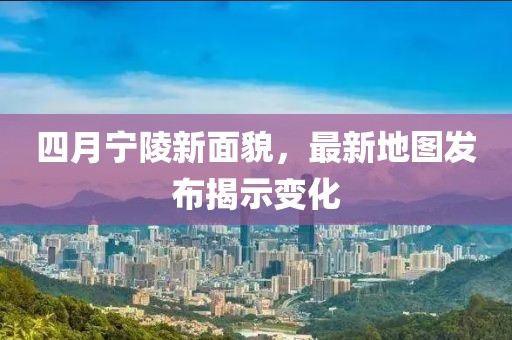 四月宁陵新面貌，最新地图发布揭示变化