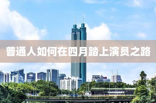 普通人如何在四月踏上演员之路