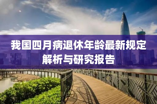 我国四月病退休年龄最新规定解析与研究报告