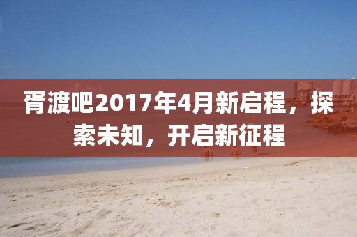 胥渡吧2017年4月新启程，探索未知，开启新征程