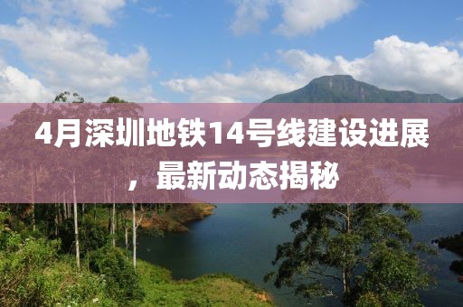 4月深圳地铁14号线建设进展，最新动态揭秘