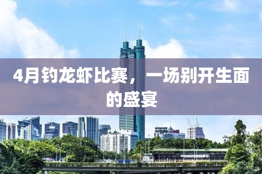 4月钓龙虾比赛，一场别开生面的盛宴