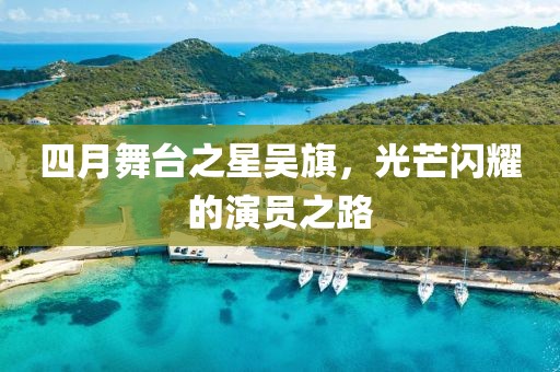 四月舞台之星吴旗，光芒闪耀的演员之路