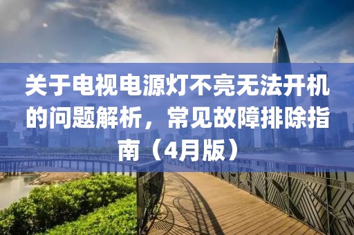 关于电视电源灯不亮无法开机的问题解析，常见故障排除指南（4月版）
