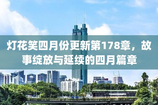 灯花笑四月份更新第178章，故事绽放与延续的四月篇章