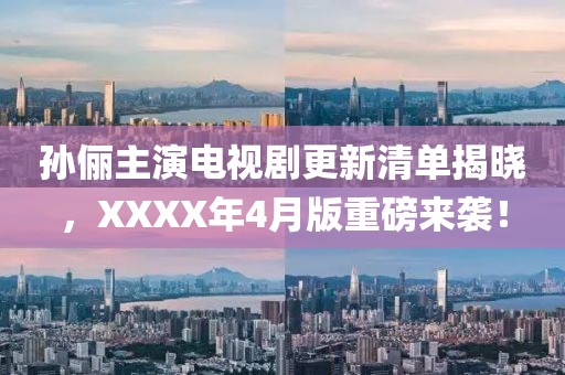 孙俪主演电视剧更新清单揭晓，XXXX年4月版重磅来袭！