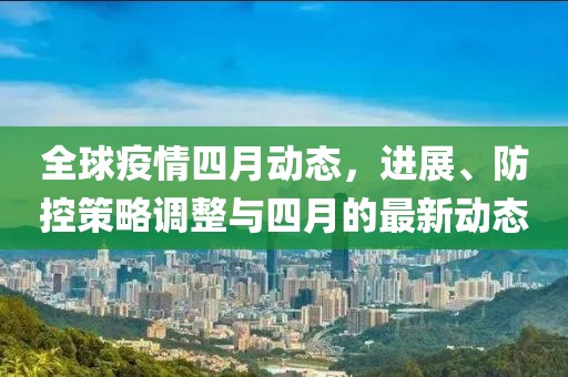 全球疫情四月动态，进展、防控策略调整与四月的最新动态
