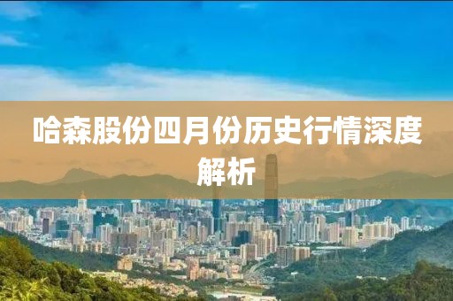 哈森股份四月份历史行情深度解析