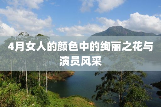 4月女人的颜色中的绚丽之花与演员风采