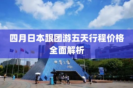 四月日本跟团游五天行程价格全面解析