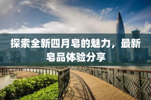 探索全新四月皂的魅力，最新皂品体验分享