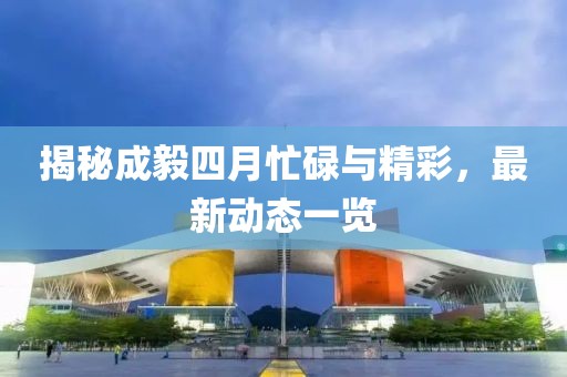 揭秘成毅四月忙碌与精彩，最新动态一览
