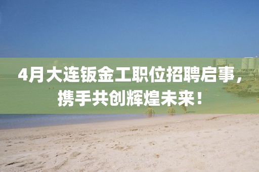 4月大连钣金工职位招聘启事，携手共创辉煌未来！